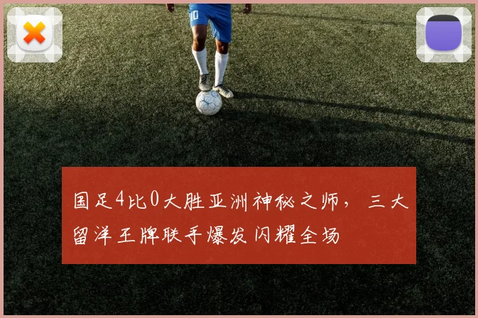 国足4比0大胜亚洲神秘之师，三大留洋王牌联手爆发闪耀全场