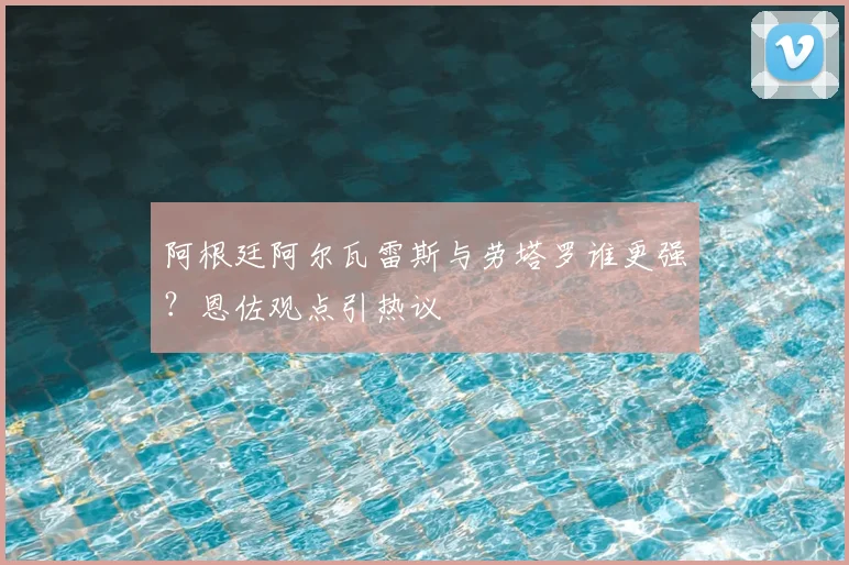 阿根廷阿尔瓦雷斯与劳塔罗谁更强？恩佐观点引热议
