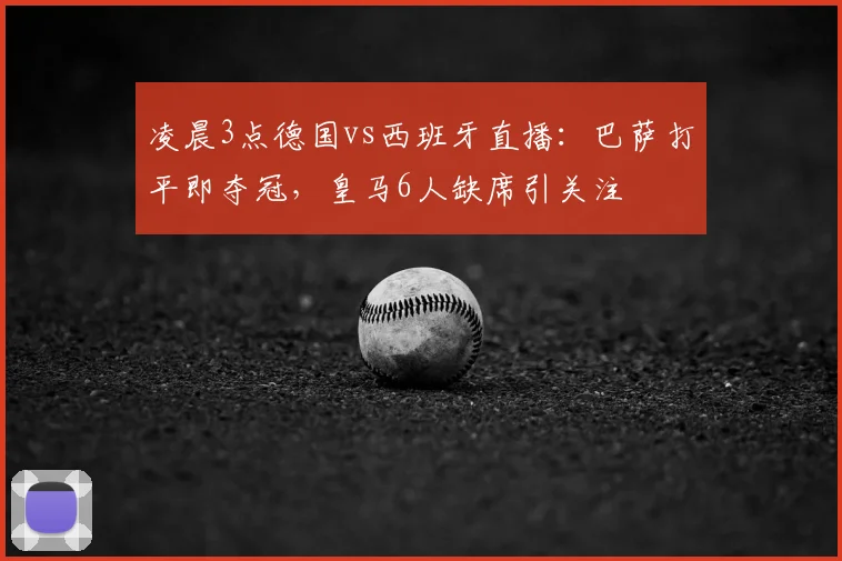 凌晨3点德国vs西班牙直播：巴萨打平即夺冠，皇马6人缺席引关注
