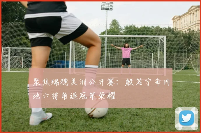 聚焦瑞穗美洲公开赛：殷若宁率内地六将角逐冠军荣耀