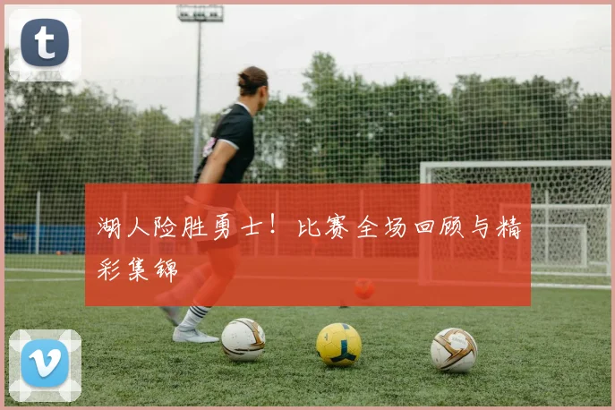 湖人险胜勇士！比赛全场回顾与精彩集锦