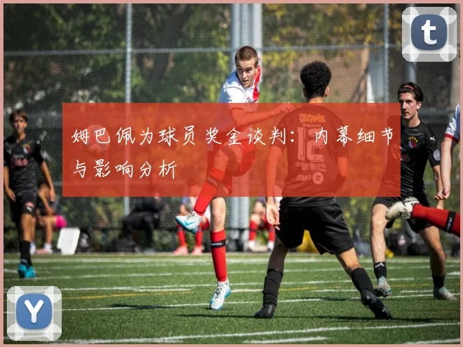 姆巴佩为球员奖金谈判：内幕细节与影响分析