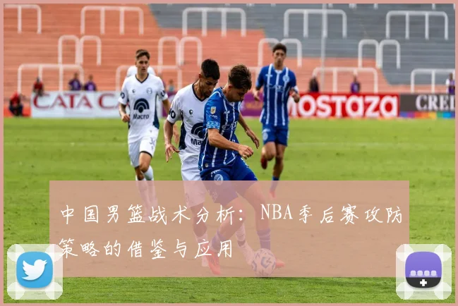 中国男篮战术分析:NBA季后赛攻防策略的借鉴与应用