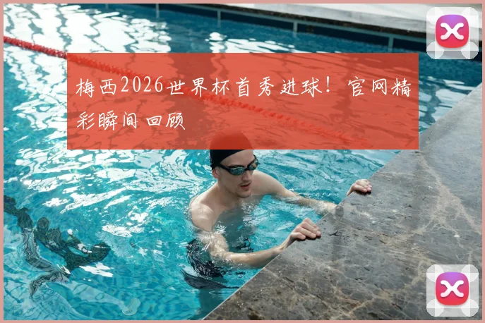 梅西2026世界杯首秀进球！官网精彩瞬间回顾