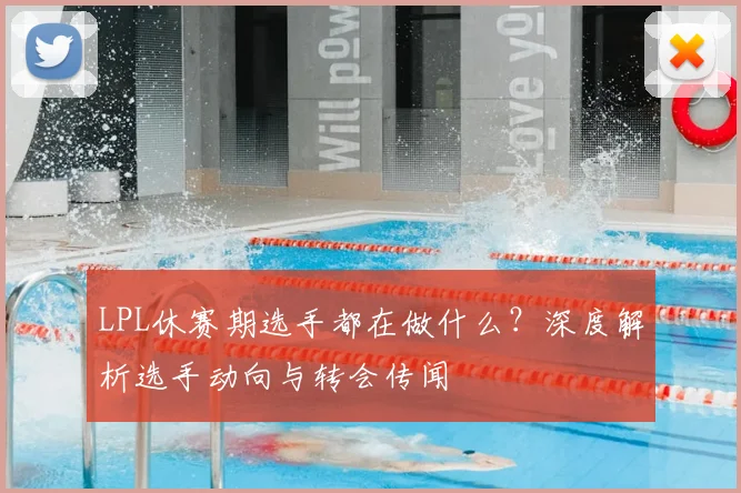 LPL休赛期选手都在做什么？深度解析选手动向与转会传闻