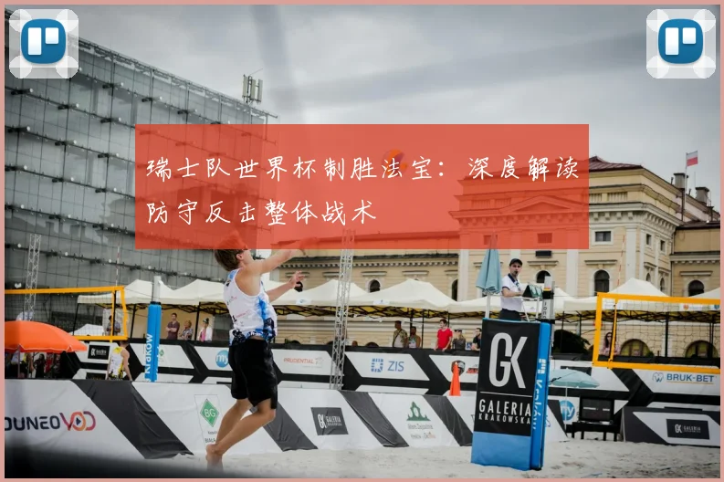 瑞士队世界杯制胜法宝:深度解读防守反击整体战术