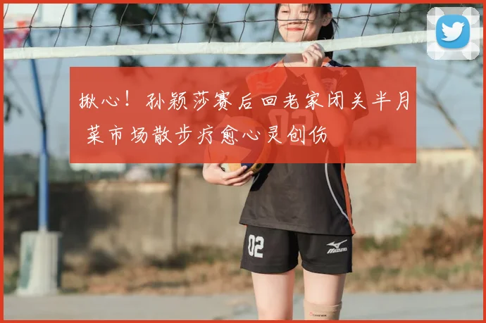 揪心！孙颖莎赛后回老家闭关半月 菜市场散步疗愈心灵创伤