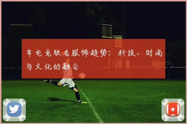 年电竞联名服饰趋势：科技、时尚与文化的融合