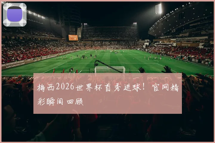 梅西2026世界杯首秀进球！官网精彩瞬间回顾