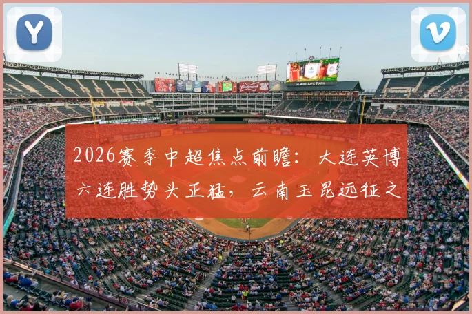 2026赛季中超焦点前瞻:大连英博六连胜势头正猛,云南玉昆远征之旅挑战重重