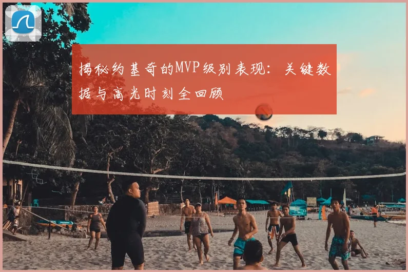 揭秘约基奇的MVP级别表现：关键数据与高光时刻全回顾