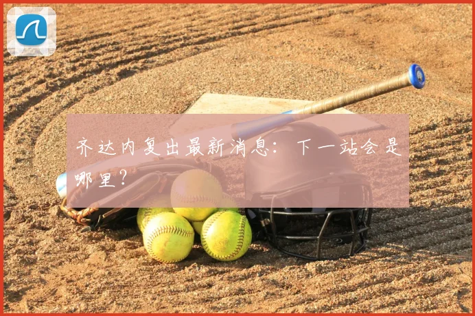 齐达内复出最新消息：下一站会是哪里？