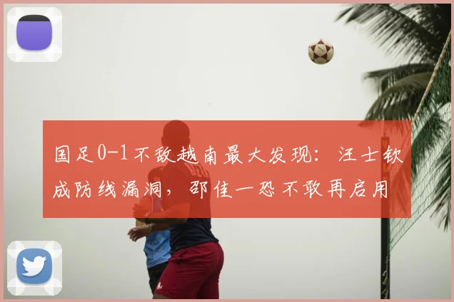 国足0-1不敌越南最大发现：汪士钦成防线漏洞，邵佳一恐不敢再启用