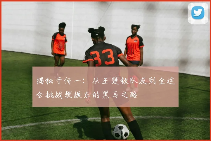 揭秘于何一：从王楚钦队友到全运会挑战樊振东的黑马之路
