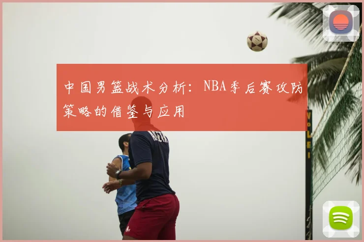 中国男篮战术分析：NBA季后赛攻防策略的借鉴与应用