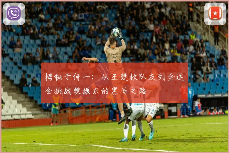 揭秘于何一：从王楚钦队友到全运会挑战樊振东的黑马之路