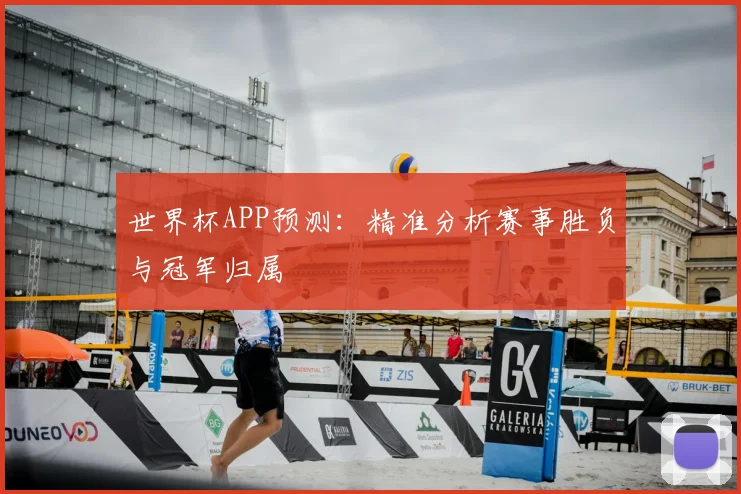 世界杯APP预测：精准分析赛事胜负与冠军归属
