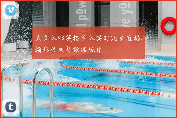 美国队vs英格兰队实时比分直播:精彩对决与数据统计