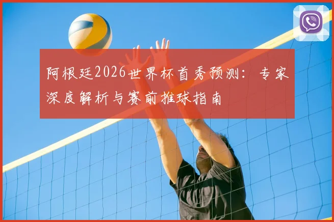 阿根廷2026世界杯首秀预测：专家深度解析与赛前推球指南