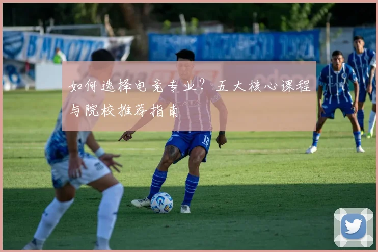 如何选择电竞专业？五大核心课程与院校推荐指南