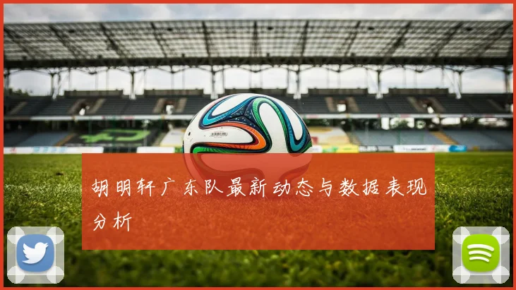 胡明轩广东队最新动态与数据表现分析