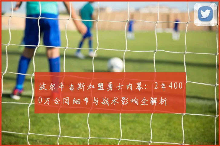 波尔辛吉斯加盟勇士内幕:2年4000万合同细节与战术影响全解析