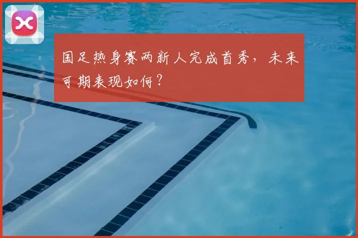 国足热身赛两新人完成首秀,未来可期表现如何?