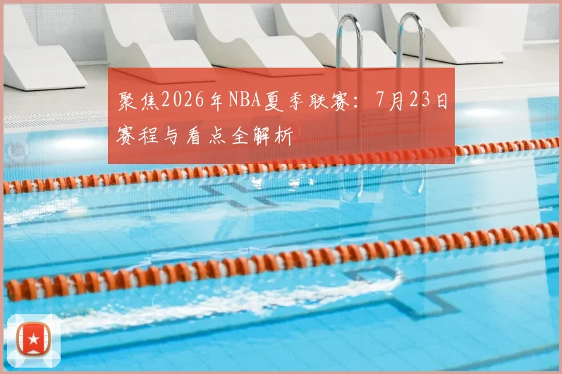 聚焦2026年NBA夏季联赛:7月23日赛程与看点全解析