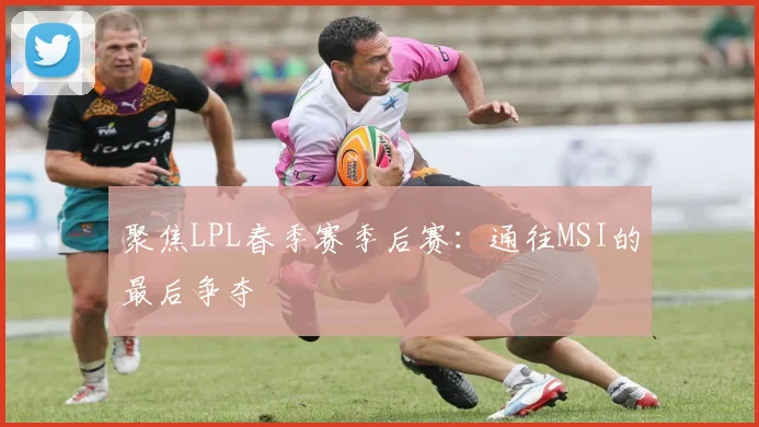 聚焦LPL春季赛季后赛：通往MSI的最后争夺