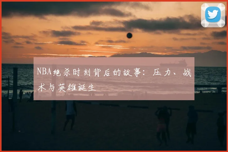 NBA绝杀时刻背后的故事：压力、战术与英雄诞生