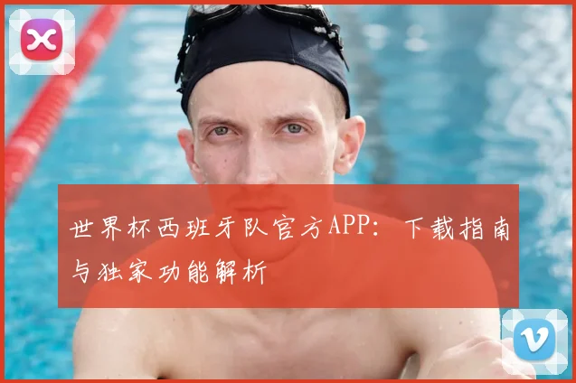世界杯西班牙队官方APP：下载指南与独家功能解析