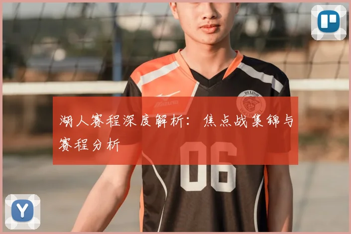 湖人赛程深度解析：焦点战集锦与赛程分析