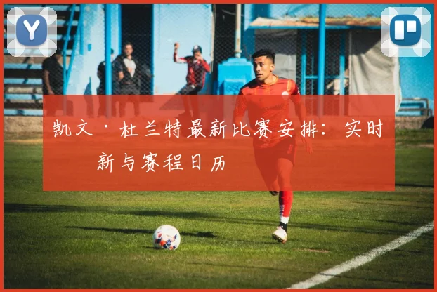 凯文·杜兰特最新比赛安排：实时更新与赛程日历