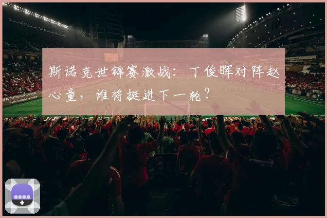 斯诺克世锦赛激战：丁俊晖对阵赵心童，谁将挺进下一轮？